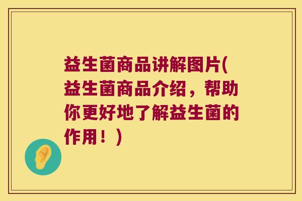 益生菌商品讲解图片(益生菌商品介绍，帮助你更好地了解益生菌的作用！)