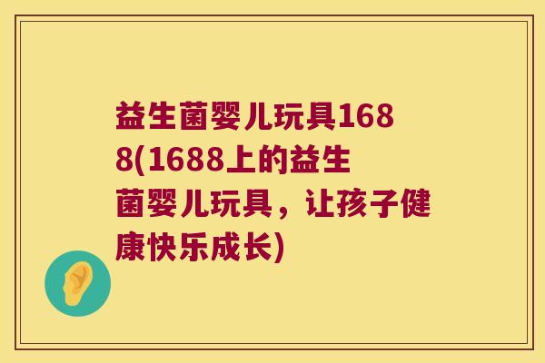 益生菌婴儿玩具1688(1688上的益生菌婴儿玩具,让孩子健康快乐成长) 益生菌婴儿玩具1688(1688上的益生菌婴儿玩具,让孩子健康快乐成长)