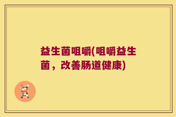 益生菌咀嚼(咀嚼益生菌,改善肠道健康) 益生菌咀嚼(咀嚼益生菌,改善肠道健康)