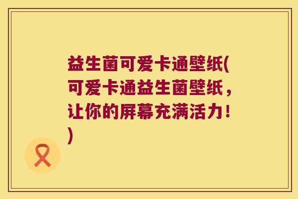 益生菌可爱卡通壁纸(可爱卡通益生菌壁纸,让你的屏幕充满活力!) 益生菌可爱卡通壁纸(可爱卡通益生菌壁纸,让你的屏幕充满活力!)