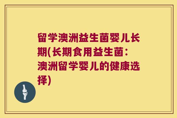 留学澳洲益生菌婴儿长期(长期食用益生菌：澳洲留学婴儿的健康选择)
