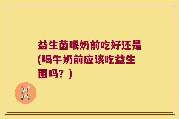 益生菌喂奶前吃好还是(喝牛奶前应该吃益生菌吗？)