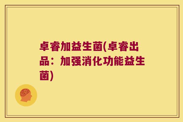 卓睿加益生菌(卓睿出品:加强消化功能益生菌) 卓睿加益生菌(卓睿出品:加强消化功能益生菌)