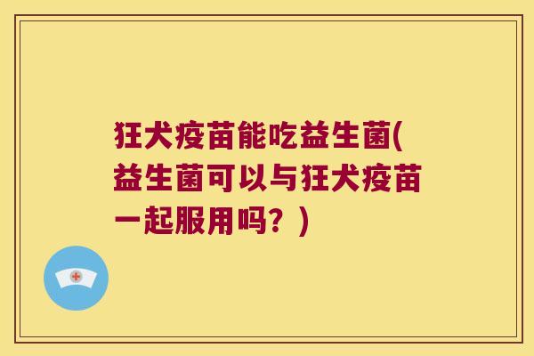 狂犬疫苗能吃益生菌(益生菌可以与狂犬疫苗一起服用吗？)