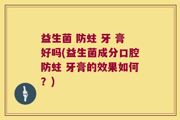 益生菌 防蛀 牙 膏好吗(益生菌成分口腔防蛀 牙膏的效果如何？)