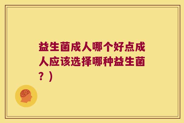 益生菌成人哪个好点成人应该选择哪种益生菌？)