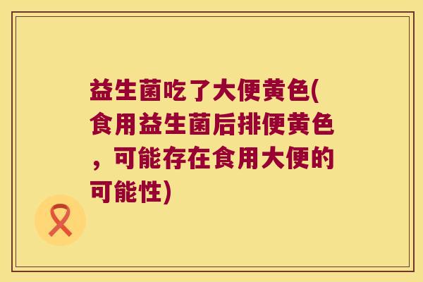 益生菌吃了大便黄色(食用益生菌后排便黄色,可能存在食用大便的可能性) 益生菌吃了大便黄色(食用益生菌后排便黄色,可能存在食用大便的可能性)