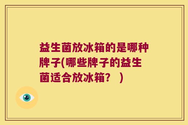 益生菌放冰箱的是哪种牌子(哪些牌子的益生菌适合放冰箱？ )