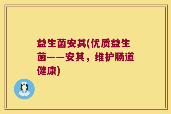 益生菌安其(优质益生菌——安其，维护肠道健康)