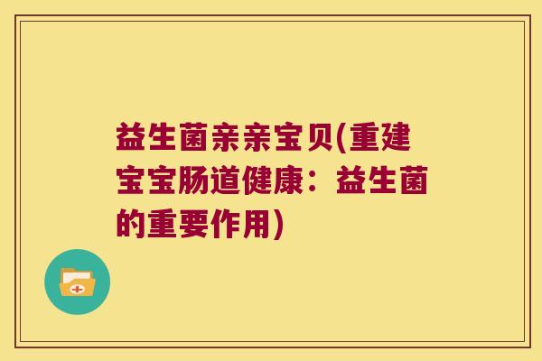 益生菌亲亲宝贝(重建宝宝肠道健康：益生菌的重要作用)