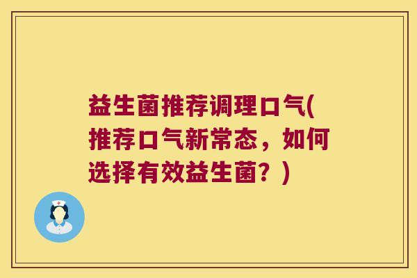 益生菌推荐调理口气(推荐口气新常态，如何选择有效益生菌？)