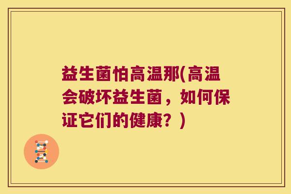 益生菌怕高温那(高温会破坏益生菌,如何保证它们的健康?) 益生菌怕高温那(高温会破坏益生菌,如何保证它们的健康?)