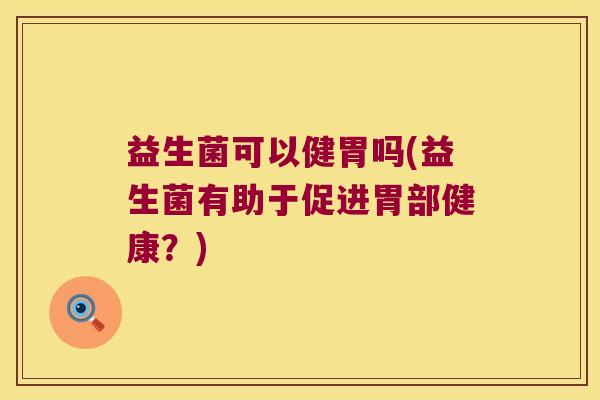 益生菌可以健胃吗(益生菌有助于促进胃部健康?) 益生菌可以健胃吗(益生菌有助于促进胃部健康?)