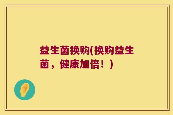 益生菌换购(换购益生菌，健康加倍！)