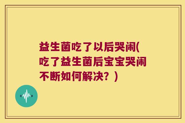 益生菌吃了以后哭闹(吃了益生菌后宝宝哭闹不断如何解决?) 益生菌吃了以后哭闹(吃了益生菌后宝宝哭闹不断如何解决?)