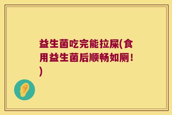 益生菌吃完能拉屎(食用益生菌后顺畅如厕!) 益生菌吃完能拉屎(食用益生菌后顺畅如厕!)