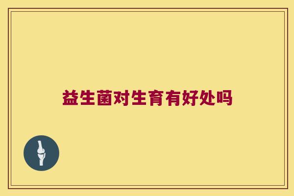 益生菌对生育有好处吗 益生菌对生育有好处吗