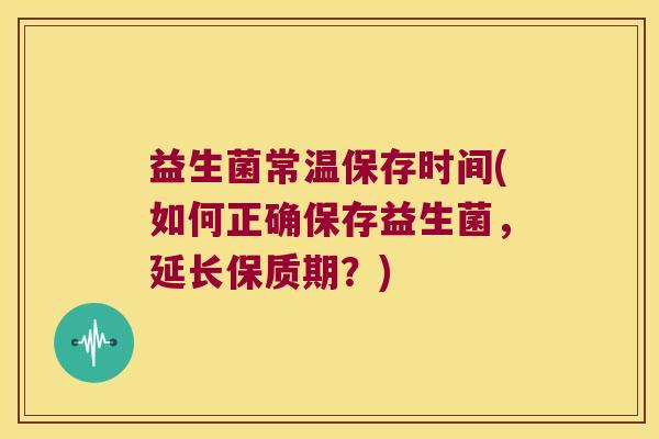 益生菌常温保存时间(如何正确保存益生菌，延长保质期？)