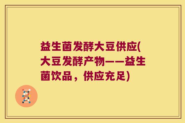 益生菌发酵大豆供应(大豆发酵产物——益生菌饮品，供应充足)