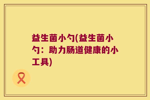 益生菌小勺(益生菌小勺:助力肠道健康的小工具) 益生菌小勺(益生菌小勺:助力肠道健康的小工具)