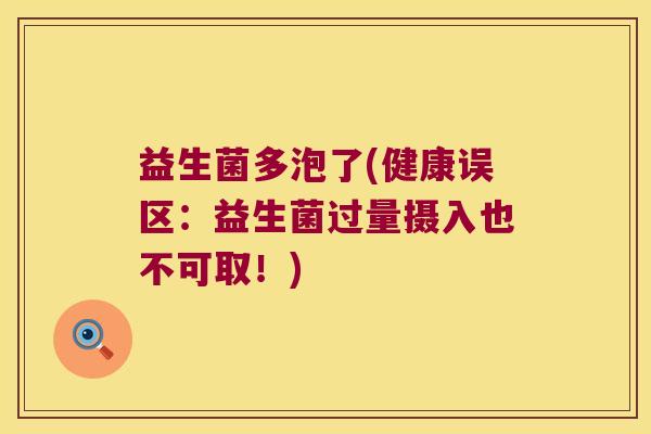 益生菌多泡了(健康误区:益生菌过量摄入也不可取!) 益生菌多泡了(健康误区:益生菌过量摄入也不可取!)