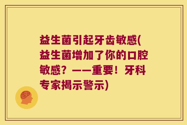 益生菌引起牙齿敏感(益生菌增加了你的口腔敏感？——重要！牙科专家揭示警示)