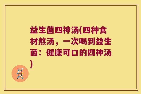 益生菌四神汤(四种食材熬汤，一次喝到益生菌：健康可口的四神汤)