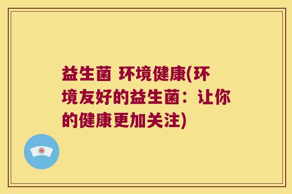 益生菌 环境健康(环境友好的益生菌：让你的健康更加关注)