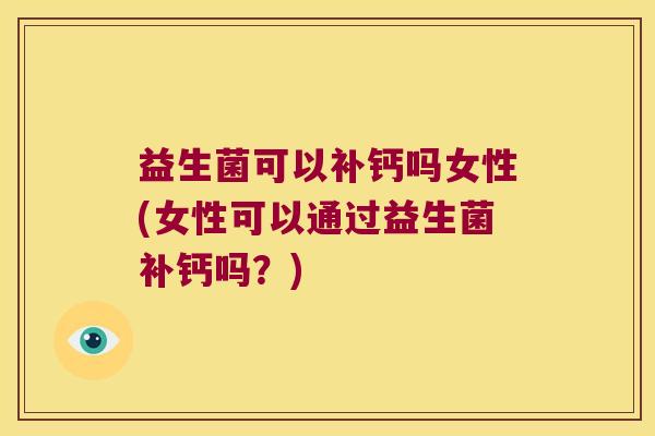 益生菌可以补钙吗女性(女性可以通过益生菌补钙吗？)