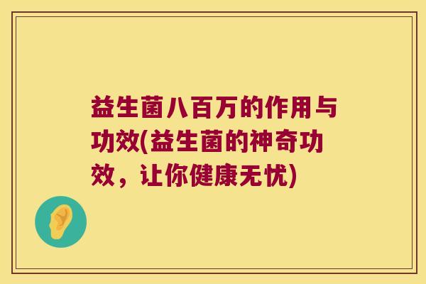 益生菌八百万的作用与功效(益生菌的神奇功效，让你健康无忧)