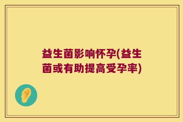 益生菌影响怀孕(益生菌或有助提高受孕率) 益生菌影响怀孕(益生菌或有助提高受孕率)