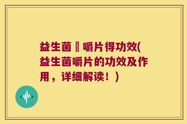 益生菌哫嚼片得功效(益生菌嚼片的功效及作用，详细解读！)