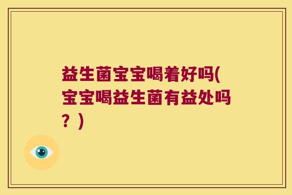 益生菌宝宝喝着好吗(宝宝喝益生菌有益处吗?) 益生菌宝宝喝着好吗(宝宝喝益生菌有益处吗?)