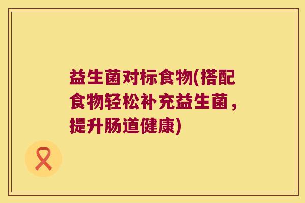 益生菌对标食物(搭配食物轻松补充益生菌,提升肠道健康) 益生菌对标食物(搭配食物轻松补充益生菌,提升肠道健康)