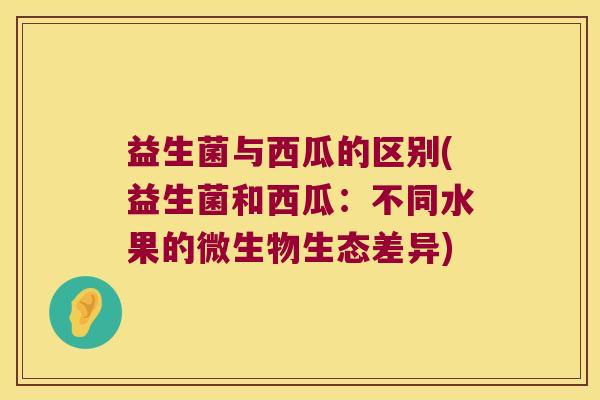 益生菌与西瓜的区别(益生菌和西瓜：不同水果的微生物生态差异)