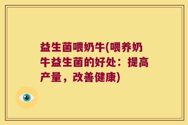益生菌喂奶牛(喂养奶牛益生菌的好处:提高产量,改善健康) 益生菌喂奶牛(喂养奶牛益生菌的好处:提高产量,改善健康)