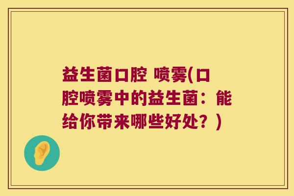 益生菌口腔 喷雾(口腔喷雾中的益生菌：能给你带来哪些好处？)