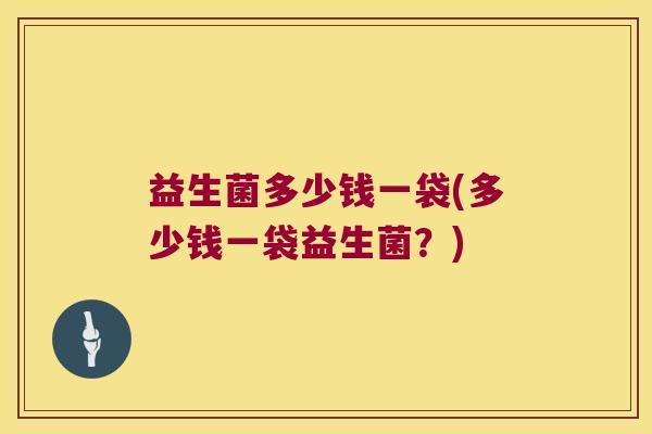 益生菌多少钱一袋(多少钱一袋益生菌？)