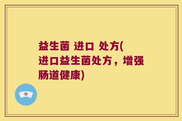 益生菌 进口 处方(进口益生菌处方,增强肠道健康) 益生菌 进口 处方(进口益生菌处方,增强肠道健康)
