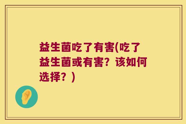 益生菌吃了有害(吃了益生菌或有害？该如何选择？)