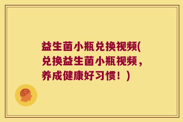 益生菌小瓶兑换视频(兑换益生菌小瓶视频，养成健康好习惯！)