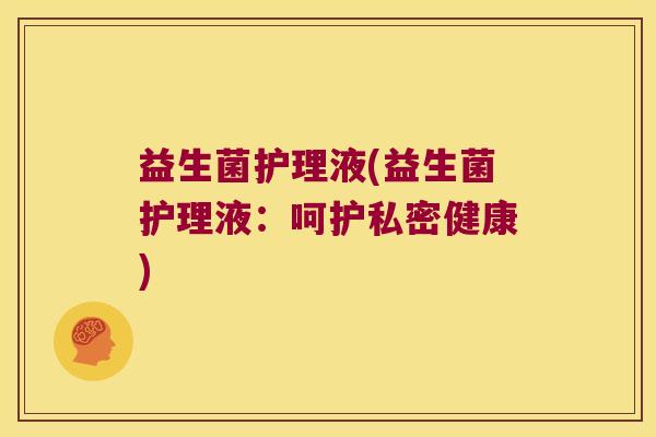 益生菌护理液(益生菌护理液:呵护私密健康) 益生菌护理液(益生菌护理液:呵护私密健康)