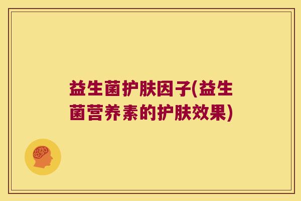 益生菌护肤因子(益生菌营养素的护肤效果) 益生菌护肤因子(益生菌营养素的护肤效果)