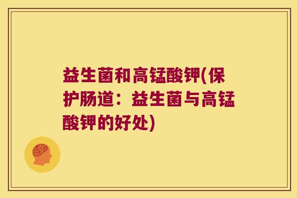 益生菌和高锰酸钾(保护肠道:益生菌与高锰酸钾的好处) 益生菌和高锰酸钾(保护肠道:益生菌与高锰酸钾的好处)