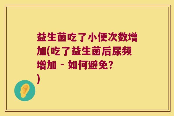 益生菌吃了小便次数增加(吃了益生菌后尿频增加 - 如何避免？)