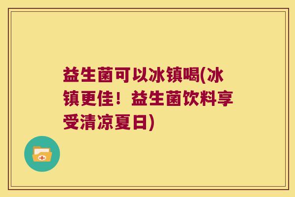 益生菌可以冰镇喝(冰镇更佳!益生菌饮料享受清凉夏日) 益生菌可以冰镇喝(冰镇更佳!益生菌饮料享受清凉夏日)