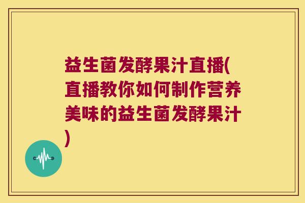 益生菌发酵果汁直播(直播教你如何制作营养美味的益生菌发酵果汁)