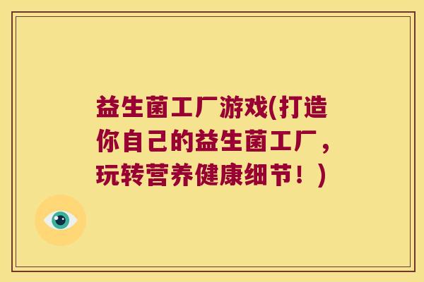 益生菌工厂游戏(打造你自己的益生菌工厂,玩转营养健康细节!) 益生菌工厂游戏(打造你自己的益生菌工厂,玩转营养健康细节!)