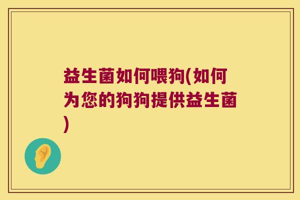 益生菌如何喂狗(如何为您的狗狗提供益生菌)