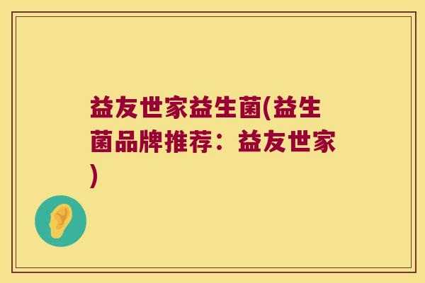 益友世家益生菌(益生菌品牌推荐:益友世家) 益友世家益生菌(益生菌品牌推荐:益友世家)